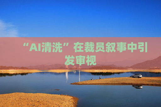 “AI清洗”在裁员叙事中引发审视