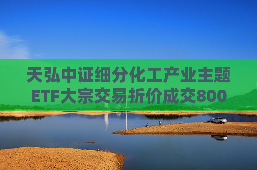 天弘中证细分化工产业主题ETF大宗交易折价成交800.00万股