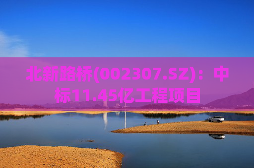 北新路桥(002307.SZ)：中标11.45亿工程项目