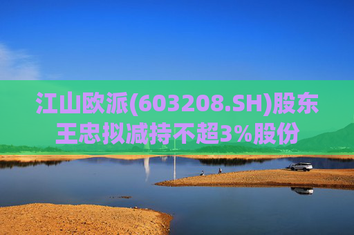 江山欧派(603208.SH)股东王忠拟减持不超3%股份