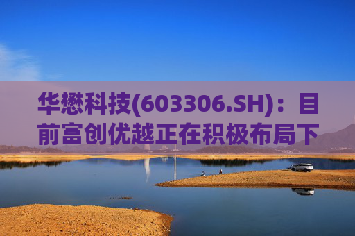 华懋科技(603306.SH)：目前富创优越正在积极布局下一代光通信核心器件