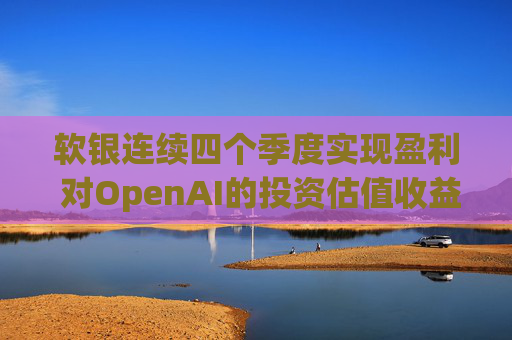 软银连续四个季度实现盈利 对OpenAI的投资估值收益带来提振