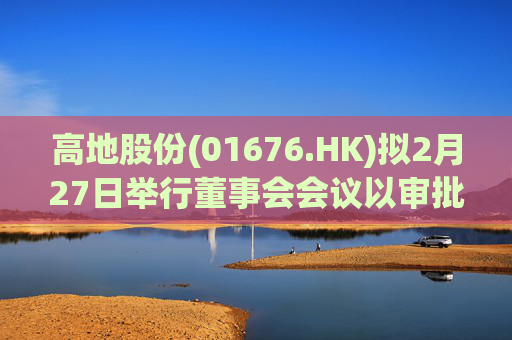 高地股份(01676.HK)拟2月27日举行董事会会议以审批中期业绩