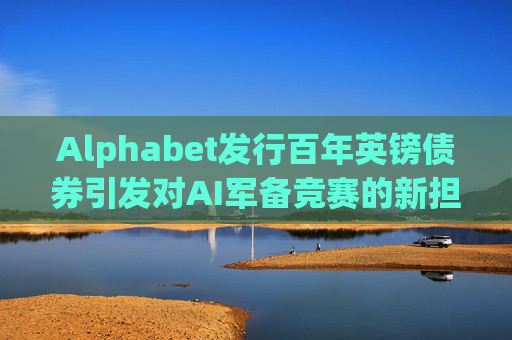 Alphabet发行百年英镑债券引发对AI军备竞赛的新担忧