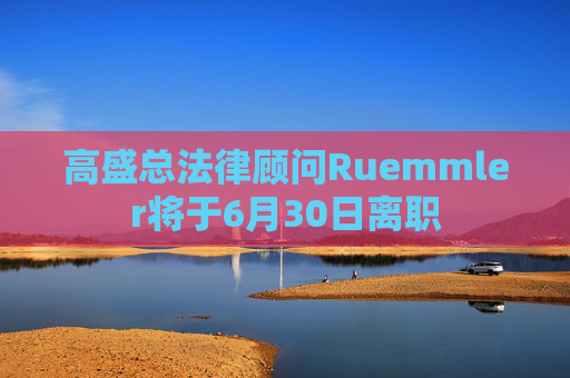 高盛总法律顾问Ruemmler将于6月30日离职