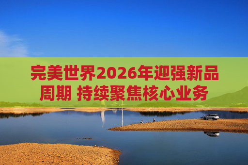 完美世界2026年迎强新品周期 持续聚焦核心业务