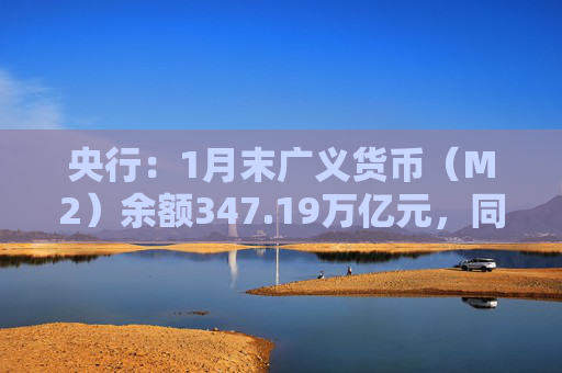 央行：1月末广义货币（M2）余额347.19万亿元，同比增长9%