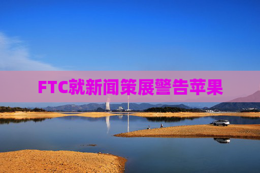 FTC就新闻策展警告苹果