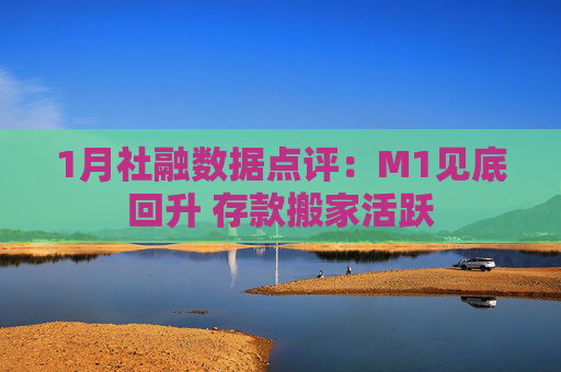 1月社融数据点评：M1见底回升 存款搬家活跃