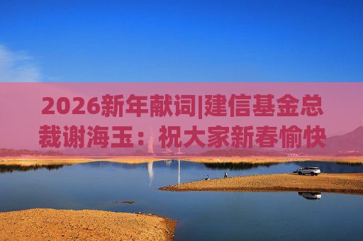 2026新年献词|建信基金总裁谢海玉：祝大家新春愉快，马年吉祥，马到成功