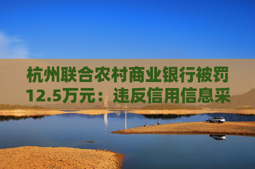 杭州联合农村商业银行被罚12.5万元：违反信用信息采集、提供、查询及相关管理规定
