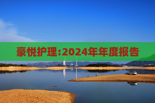 豪悦护理:2024年年度报告