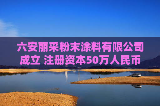 六安丽采粉末涂料有限公司成立 注册资本50万人民币