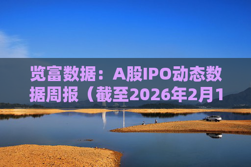 览富数据：A股IPO动态数据周报（截至2026年2月15日）