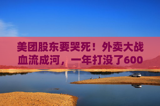 美团股东要哭死！外卖大战血流成河，一年打没了600亿，抖音转头又把刀架在团购脖子上了！