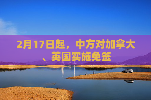 2月17日起，中方对加拿大、英国实施免签