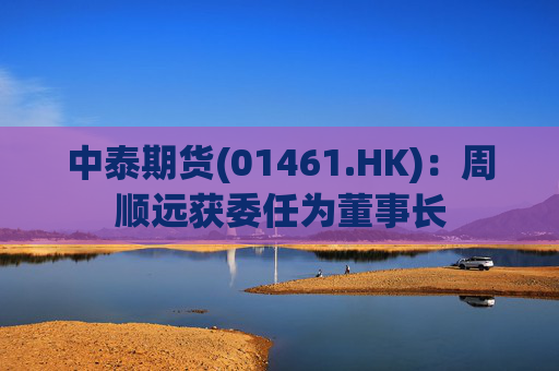 中泰期货(01461.HK)：周顺远获委任为董事长