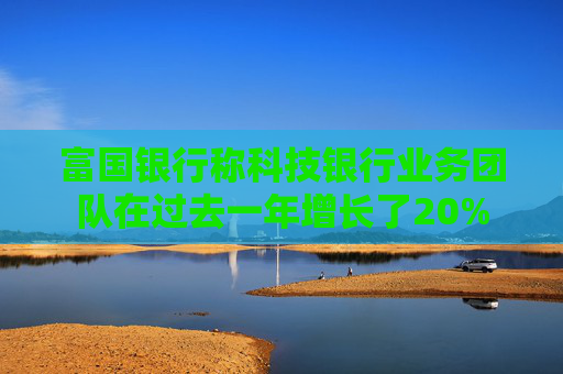 富国银行称科技银行业务团队在过去一年增长了20%