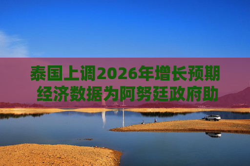 泰国上调2026年增长预期 经济数据为阿努廷政府助力