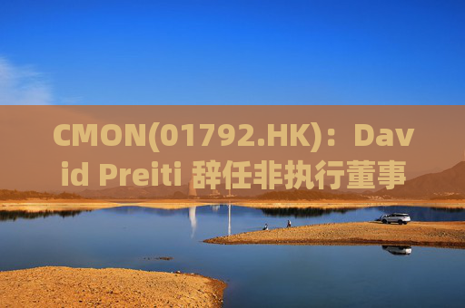 CMON(01792.HK):David Preiti 辞任非执行董事