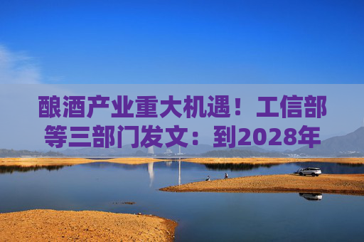 酿酒产业重大机遇！工信部等三部门发文：到2028年，培育至少10个百亿级特色酿酒产业园区