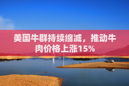 美国牛群持续缩减，推动牛肉价格上涨15%