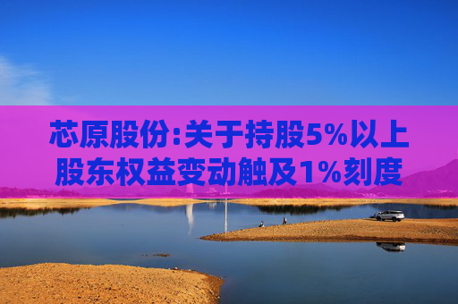 芯原股份:关于持股5%以上股东权益变动触及1%刻度的提示性公告