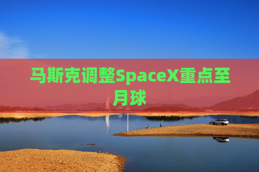 马斯克调整SpaceX重点至月球