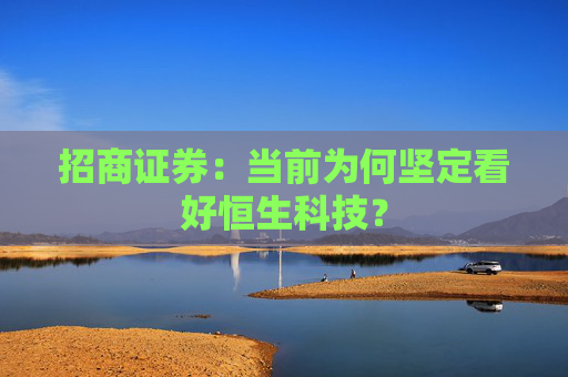 招商证券：当前为何坚定看好恒生科技？