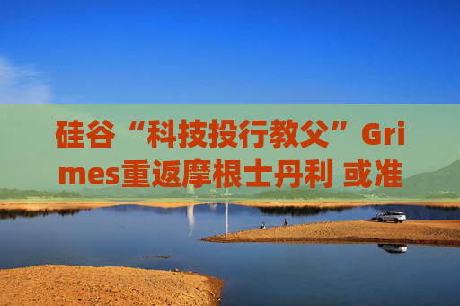 硅谷“科技投行教父”Grimes重返摩根士丹利 或准备参与SpaceX上市项目