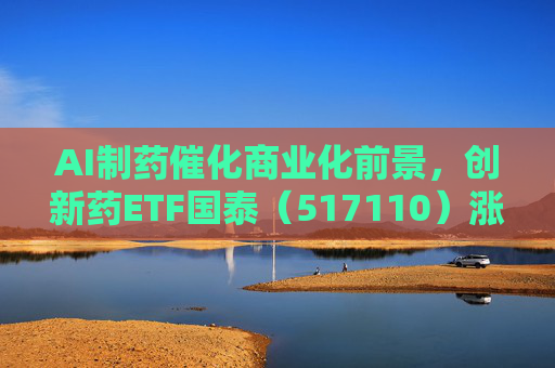 AI制药催化商业化前景，创新药ETF国泰（517110）涨超2.4%