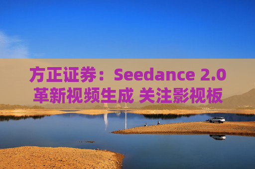 方正证券：Seedance 2.0革新视频生成 关注影视板块低位弹性机会