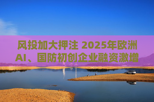风投加大押注 2025年欧洲AI、国防初创企业融资激增