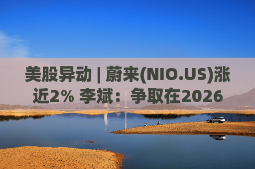 美股异动 | 蔚来(NIO.US)涨近2% 李斌：争取在2026年实现Non-GAAP口径下全年盈利