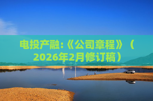 电投产融:《公司章程》（2026年2月修订稿）