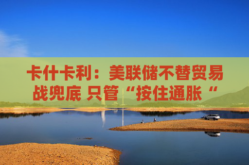 卡什卡利:美联储不替贸易战兜底 只管“按住通胀“