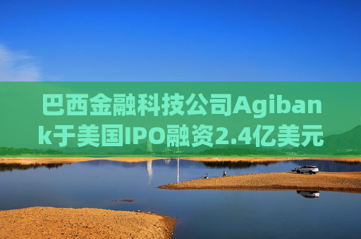 巴西金融科技公司Agibank于美国IPO融资2.4亿美元