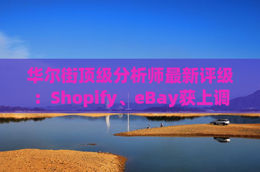 华尔街顶级分析师最新评级：Shopify、eBay获上调
