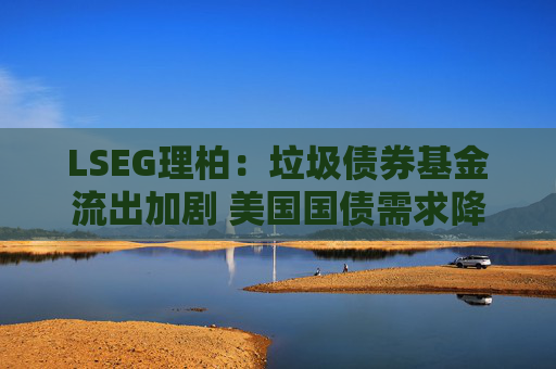 LSEG理柏：垃圾债券基金流出加剧 美国国债需求降温