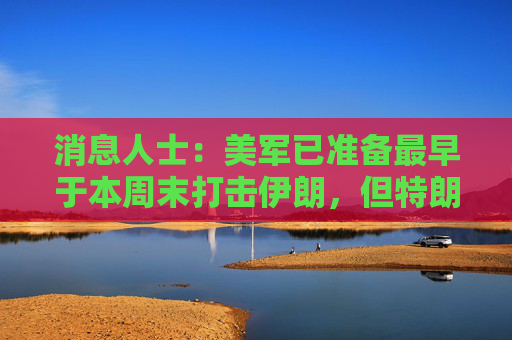 消息人士：美军已准备最早于本周末打击伊朗，但特朗普尚未作出最终决定