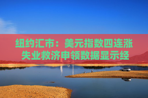 纽约汇市：美元指数四连涨 失业救济申领数据显示经济环境乐观