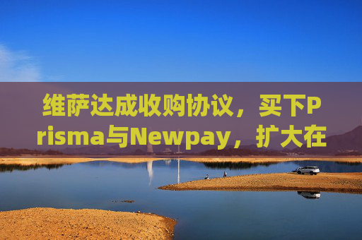 维萨达成收购协议，买下Prisma与Newpay，扩大在阿根廷业务布局
