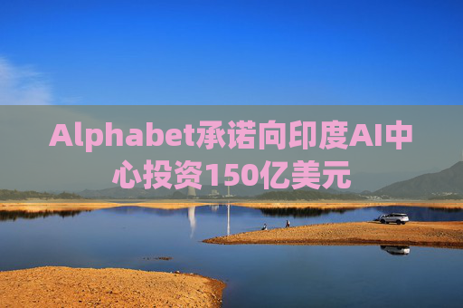 Alphabet承诺向印度AI中心投资150亿美元