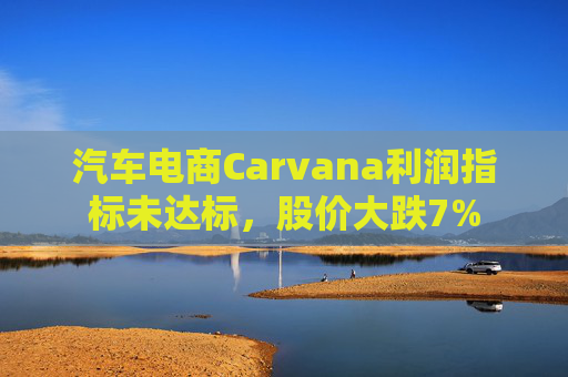汽车电商Carvana利润指标未达标，股价大跌7%
