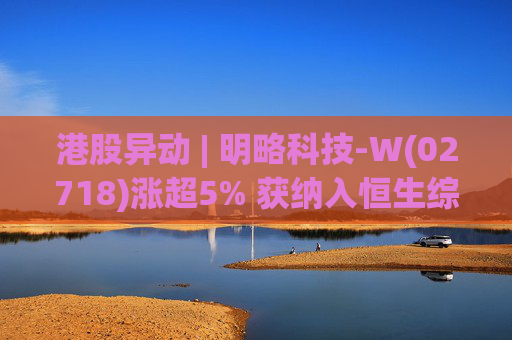 港股异动 | 明略科技-W(02718)涨超5% 获纳入恒生综合指数成份股