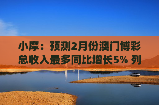 小摩：预测2月份澳门博彩总收入最多同比增长5% 列银河娱乐(00027)为首选  第1张