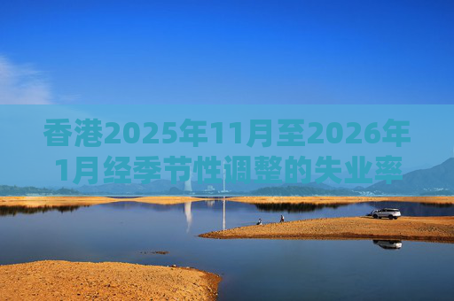 香港2025年11月至2026年1月经季节性调整的失业率为3.9% 就业不足率维持1.7%