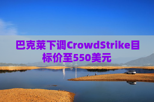 巴克莱下调CrowdStrike目标价至550美元