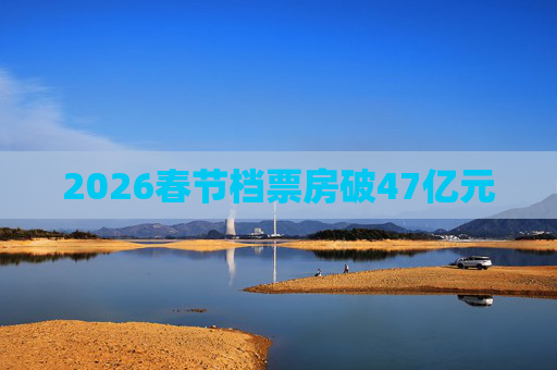 2026春节档票房破47亿元
