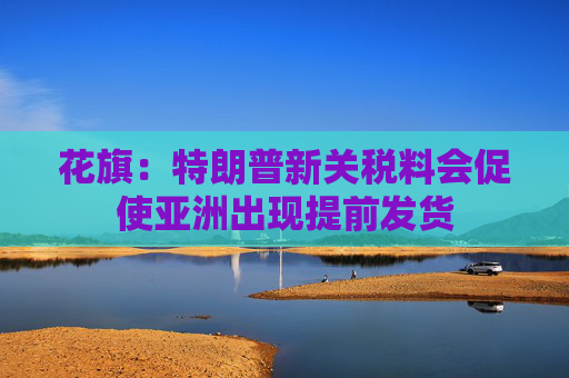 花旗：特朗普新关税料会促使亚洲出现提前发货